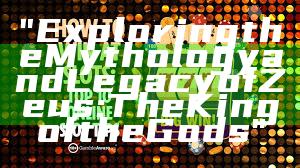 "Exploring the Mythology and Legacy of Zeus: The King of the Gods"
